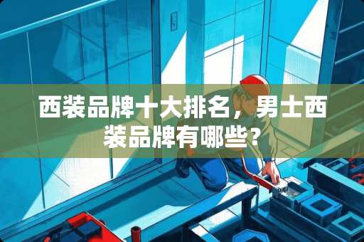 西装品牌十大排名，男士西装品牌有哪些？