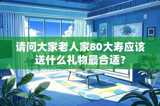 请问大家老人家80大寿应该送什么礼物最合适？
