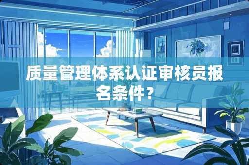 质量管理体系认证审核员报名条件？
