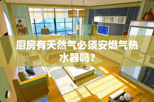 厨房有天然气必须安燃气热水器吗？