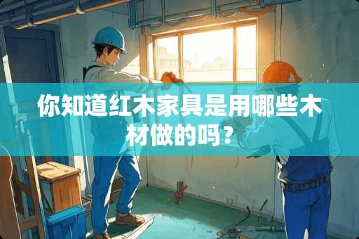你知道红木家具是用哪些木材做的吗？
