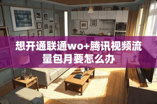 想开通联通wo+腾讯视频流量包月要怎么办