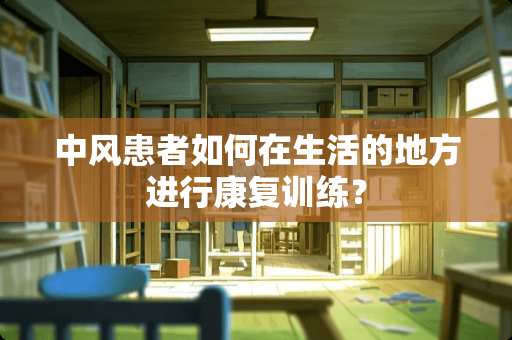 中风患者如何在生活的地方进行康复训练？