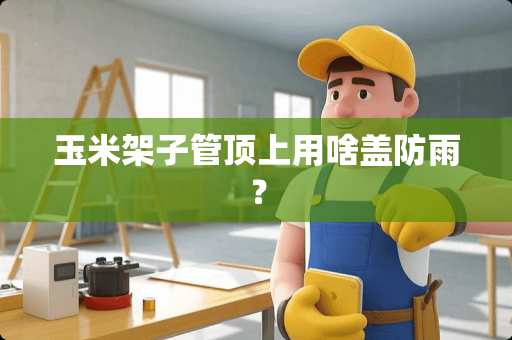 玉米架子管顶上用啥盖防雨？