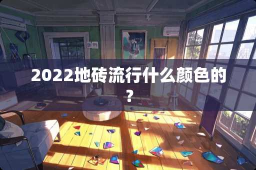 2022地砖流行什么颜色的？