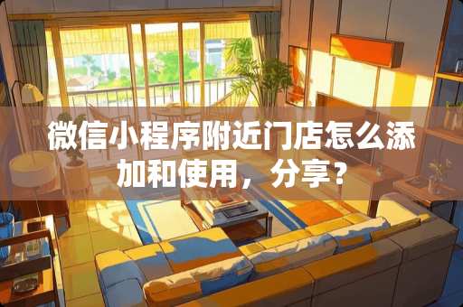微信小程序附近门店怎么添加和使用，分享？