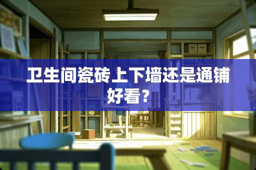 卫生间瓷砖上下墙还是通铺好看？