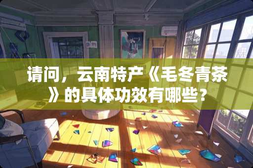 请问，云南特产《毛冬青茶》的具体功效有哪些？