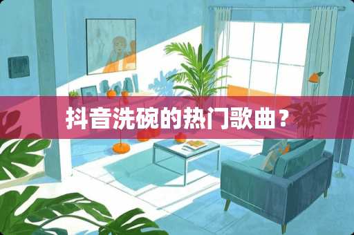 抖音洗碗的热门歌曲？