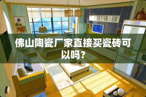 佛山陶瓷厂家直接买瓷砖可以吗？