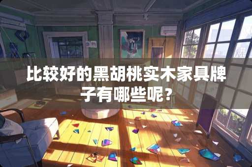 比较好的黑胡桃实木家具牌子有哪些呢？