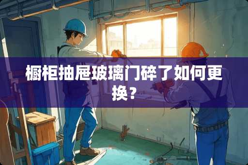 橱柜抽屉玻璃门碎了如何更换？