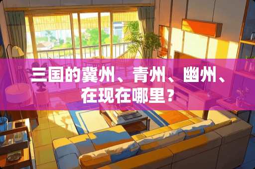 三国的冀州、青州、幽州、在现在哪里？