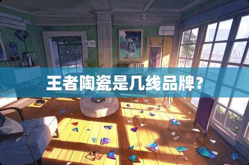 王者陶瓷是几线品牌？