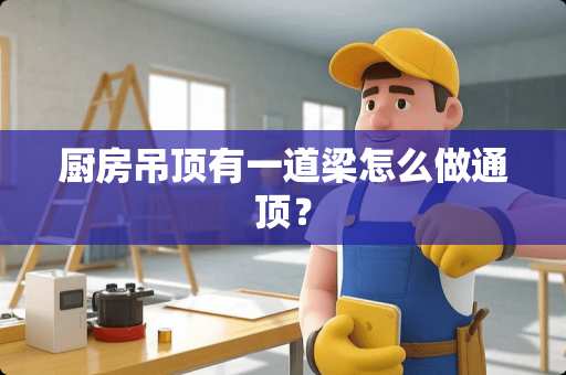 厨房吊顶有一道梁怎么做通顶？
