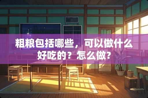 粗粮包括哪些，可以做什么好吃的？怎么做？