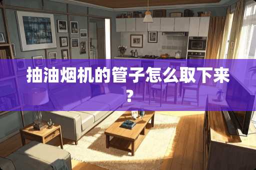 抽油烟机的管子怎么取下来？