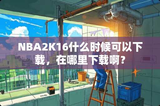 NBA2K16什么时候可以下载，在哪里下载啊？