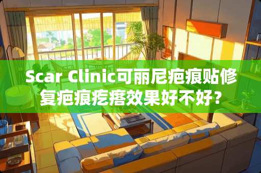 Scar Clinic可丽尼疤痕贴修复疤痕疙瘩效果好不好？