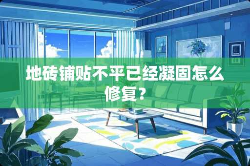 地砖铺贴不平已经凝固怎么修复？
