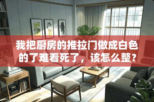 我把厨房的推拉门做成白色的了难看死了，该怎么整？