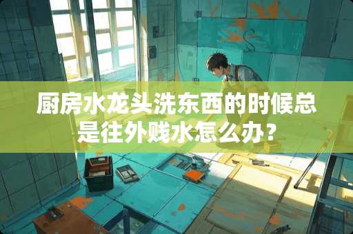 厨房水龙头洗东西的时候总是往外贱水怎么办？