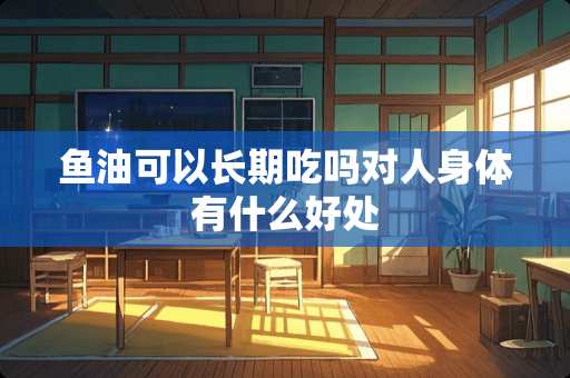 鱼油可以长期吃吗对人身体有什么好处