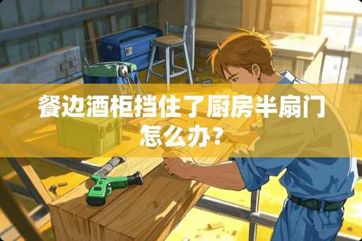 餐边酒柜挡住了厨房半扇门怎么办？