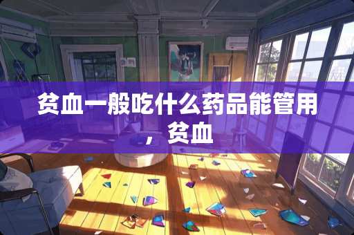 贫血一般吃什么药品能管用，贫血