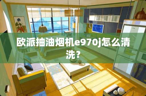 欧派抽油烟机e970j怎么清洗？