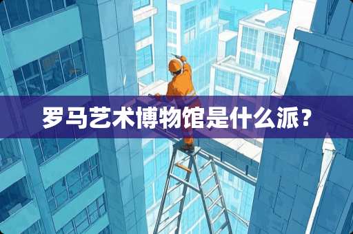 罗马艺术博物馆是什么派？