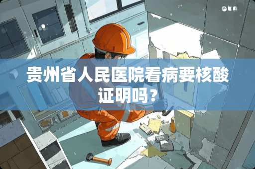 贵州省人民医院看病要核酸证明吗？
