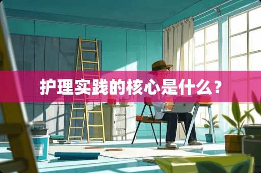 护理实践的核心是什么？