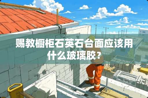 赐教橱柜石英石台面应该用什么玻璃胶？