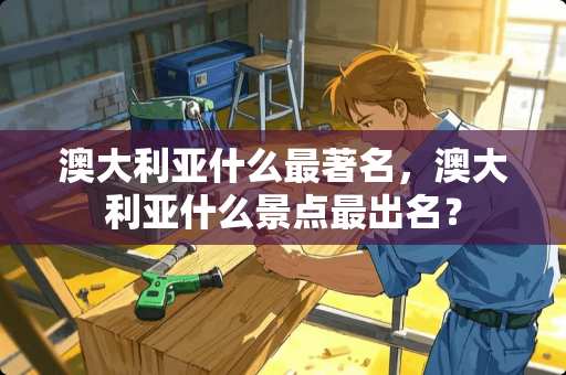 澳大利亚什么最著名，澳大利亚什么景点最出名？