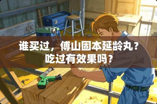 谁买过，傅山固本延龄丸？吃过有效果吗？