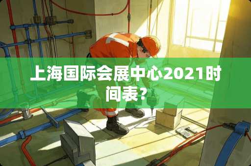 上海国际会展中心2021时间表？