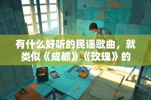 有什么好听的民谣歌曲，就类似《成都》《玫瑰》的