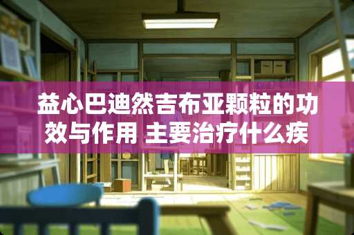 益心巴迪然吉布亚颗粒的功效与作用 主要治疗什么疾病的