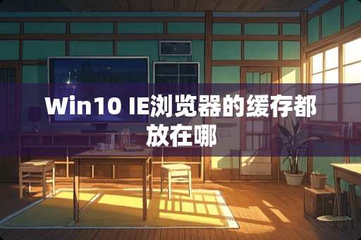 Win10 IE浏览器的缓存都放在哪