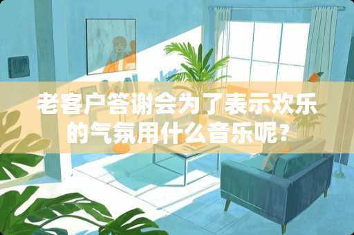 老客户答谢会为了表示欢乐的气氛用什么音乐呢？