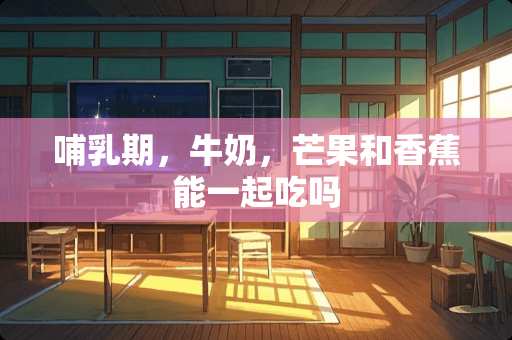 哺*期，牛奶，芒果和香蕉能一起吃吗