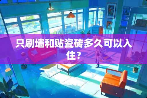 只刷墙和贴瓷砖多久可以入住？