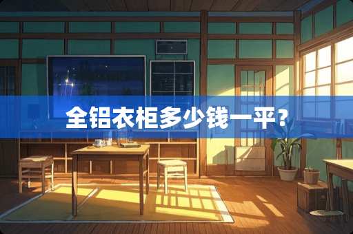 全铝衣柜多少钱一平？