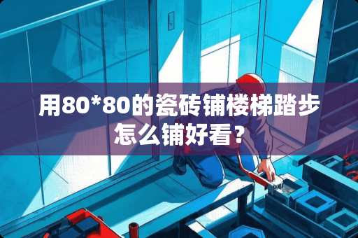 用80*80的瓷砖铺楼梯踏步怎么铺好看？