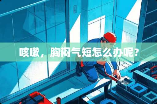 咳嗽，胸闷气短怎么办呢？