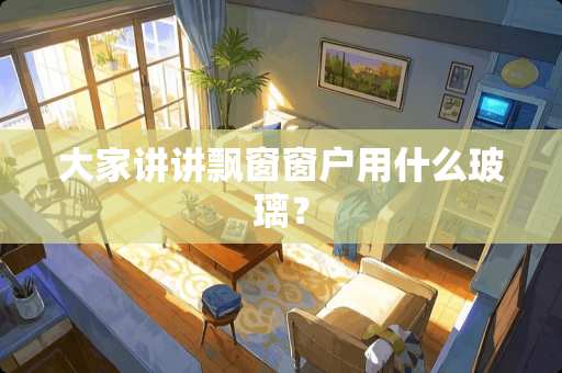 大家讲讲飘窗窗户用什么玻璃？