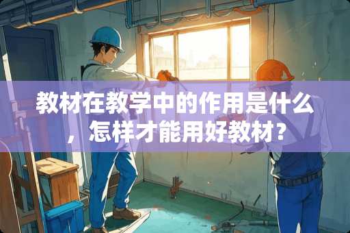 教材在教学中的作用是什么，怎样才能用好教材？