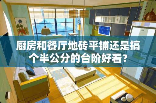 厨房和餐厅地砖平铺还是搞个半公分的台阶好看？