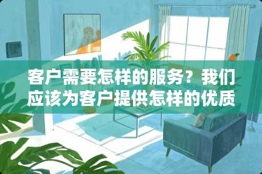 客户需要怎样的服务？我们应该为客户提供怎样的优质服务呢？